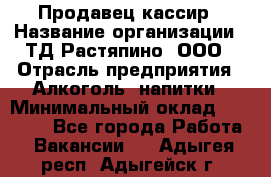 Продавец-кассир › Название организации ­ ТД Растяпино, ООО › Отрасль предприятия ­ Алкоголь, напитки › Минимальный оклад ­ 10 000 - Все города Работа » Вакансии   . Адыгея респ.,Адыгейск г.